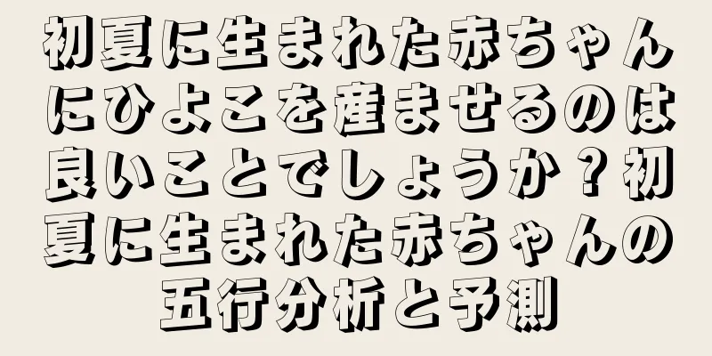 初夏に生まれた赤ちゃんにひよこを産ませるのは良いことでしょうか？初夏に生まれた赤ちゃんの五行分析と予測