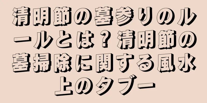 清明節の墓参りのルールとは？清明節の墓掃除に関する風水上のタブー