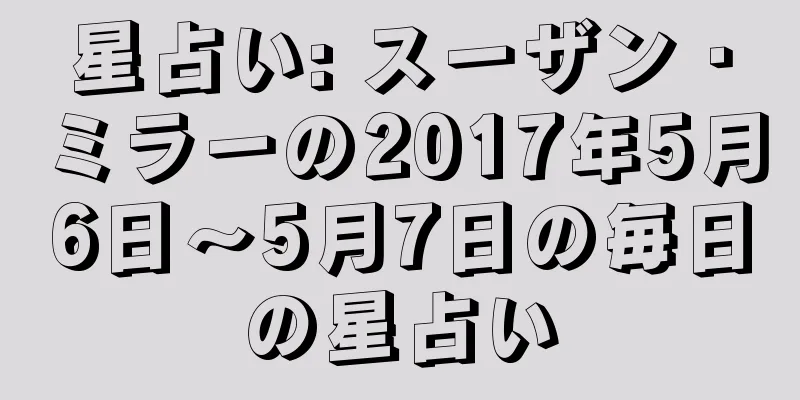 星占い: スーザン・ミラーの2017年5月6日～5月7日の毎日の星占い