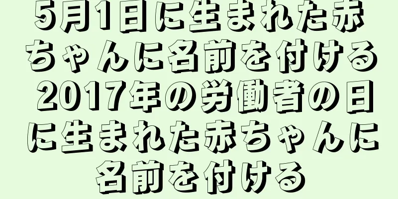 5月1日に生まれた赤ちゃんに名前を付ける 2017年の労働者の日に生まれた赤ちゃんに名前を付ける