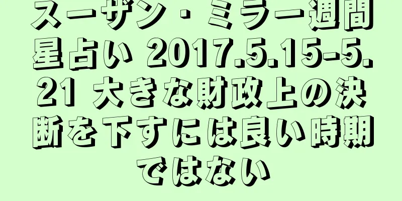 スーザン・ミラー週間星占い 2017.5.15-5.21 大きな財政上の決断を下すには良い時期ではない