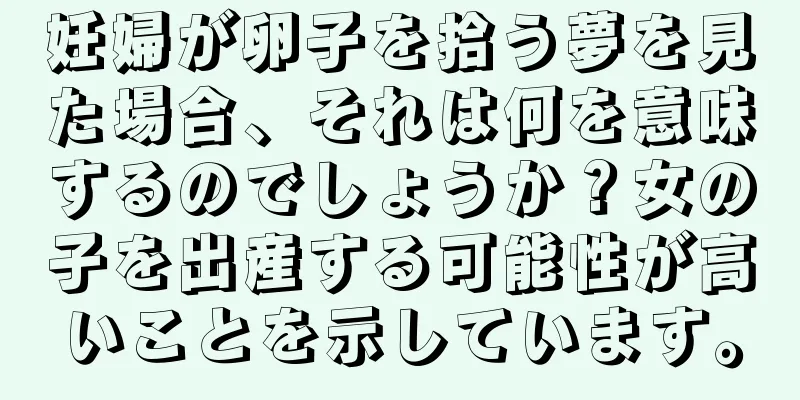 妊婦が卵子を拾う夢を見た場合、それは何を意味するのでしょうか？女の子を出産する可能性が高いことを示しています。