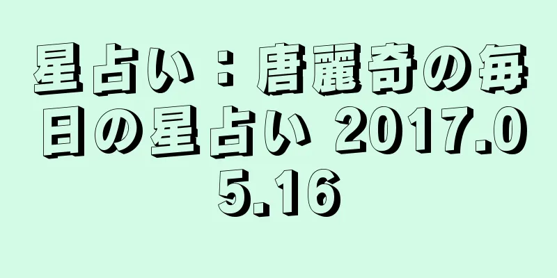 星占い：唐麗奇の毎日の星占い 2017.05.16
