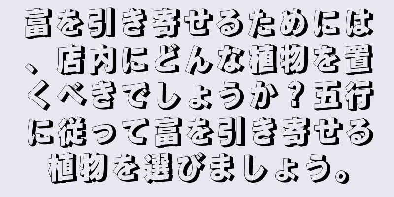 富を引き寄せるためには、店内にどんな植物を置くべきでしょうか？五行に従って富を引き寄せる植物を選びましょう。
