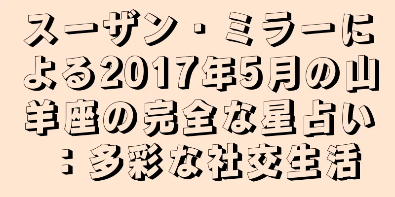 スーザン・ミラーによる2017年5月の山羊座の完全な星占い：多彩な社交生活