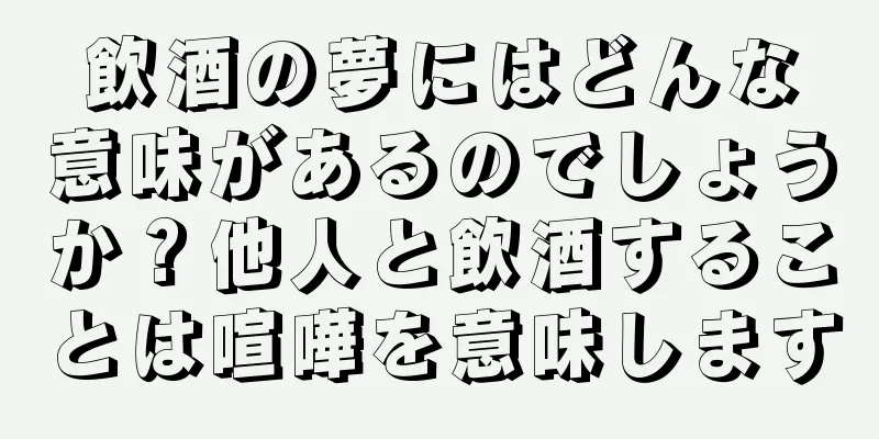 飲酒の夢にはどんな意味があるのでしょうか？他人と飲酒することは喧嘩を意味します