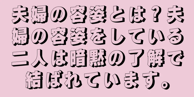 夫婦の容姿とは？夫婦の容姿をしている二人は暗黙の了解で結ばれています。