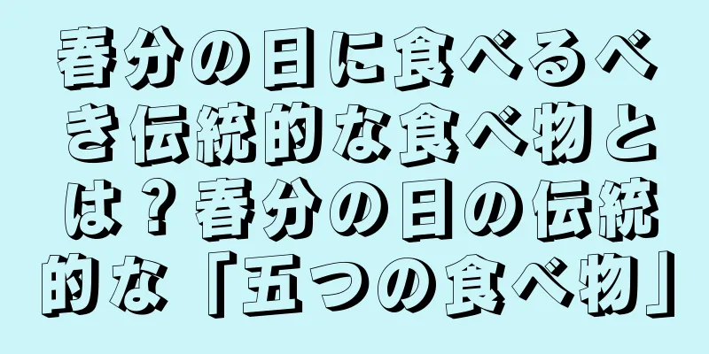 春分の日に食べるべき伝統的な食べ物とは？春分の日の伝統的な「五つの食べ物」