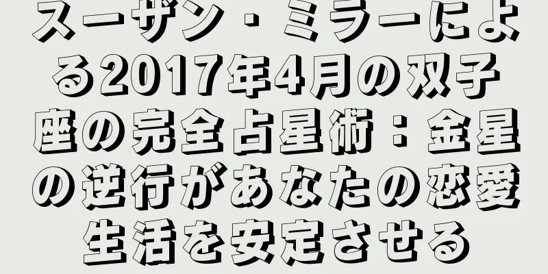スーザン・ミラーによる2017年4月の双子座の完全占星術：金星の逆行があなたの恋愛生活を安定させる