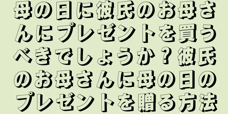 母の日に彼氏のお母さんにプレゼントを買うべきでしょうか？彼氏のお母さんに母の日のプレゼントを贈る方法