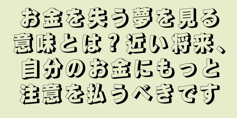 お金を失う夢を見る意味とは？近い将来、自分のお金にもっと注意を払うべきです