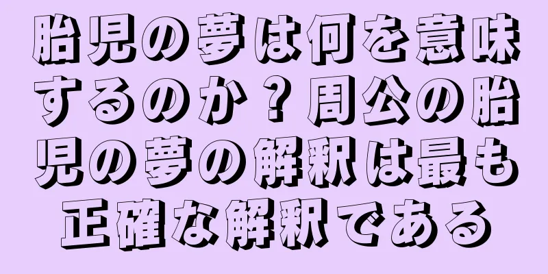 胎児の夢は何を意味するのか？周公の胎児の夢の解釈は最も正確な解釈である