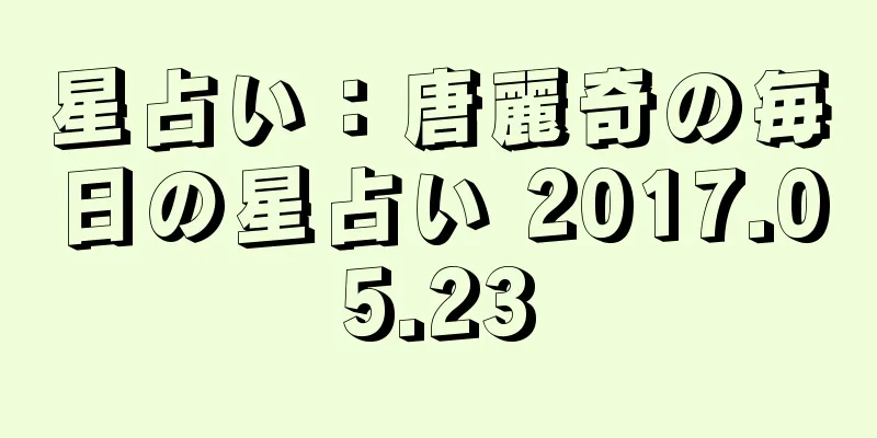 星占い：唐麗奇の毎日の星占い 2017.05.23