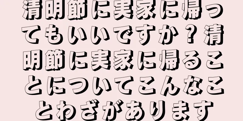 清明節に実家に帰ってもいいですか？清明節に実家に帰ることについてこんなことわざがあります