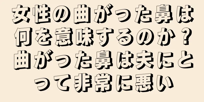 女性の曲がった鼻は何を意味するのか？曲がった鼻は夫にとって非常に悪い