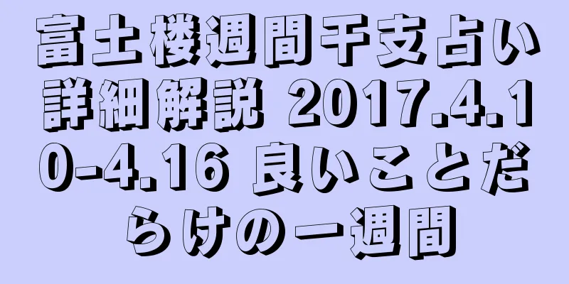 富土楼週間干支占い詳細解説 2017.4.10-4.16 良いことだらけの一週間