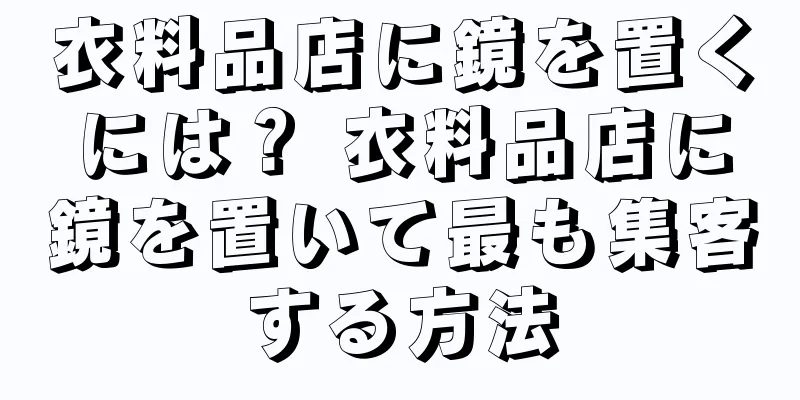 衣料品店に鏡を置くには？ 衣料品店に鏡を置いて最も集客する方法
