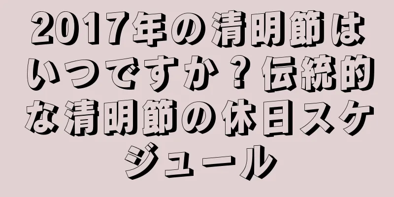 2017年の清明節はいつですか？伝統的な清明節の休日スケジュール