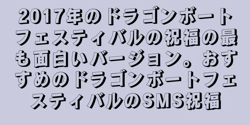 2017年のドラゴンボートフェスティバルの祝福の最も面白いバージョン。おすすめのドラゴンボートフェスティバルのSMS祝福