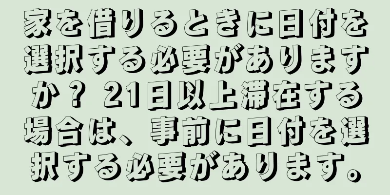 家を借りるときに日付を選択する必要がありますか？ 21日以上滞在する場合は、事前に日付を選択する必要があります。