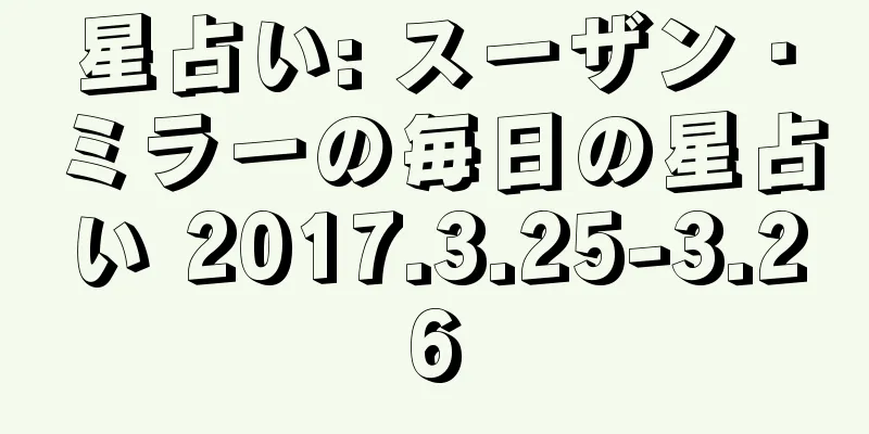 星占い: スーザン・ミラーの毎日の星占い 2017.3.25-3.26