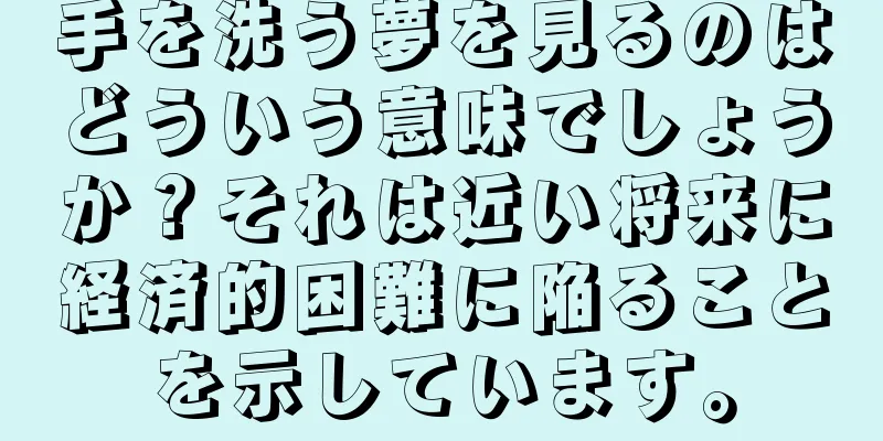 手を洗う夢を見るのはどういう意味でしょうか？それは近い将来に経済的困難に陥ることを示しています。