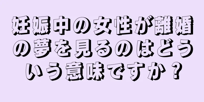妊娠中の女性が離婚の夢を見るのはどういう意味ですか？
