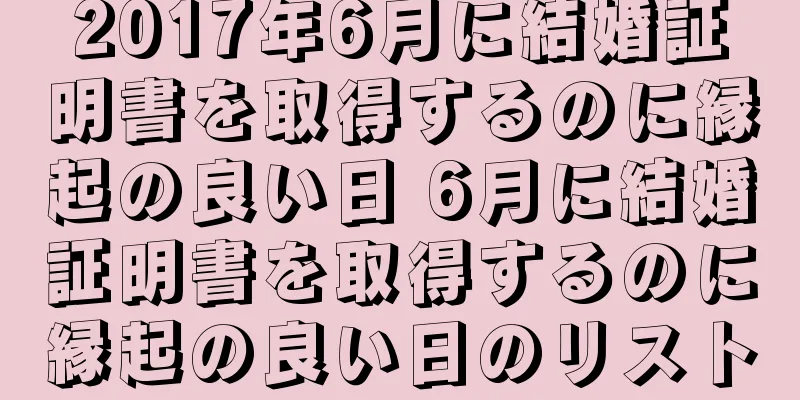 2017年6月に結婚証明書を取得するのに縁起の良い日 6月に結婚証明書を取得するのに縁起の良い日のリスト