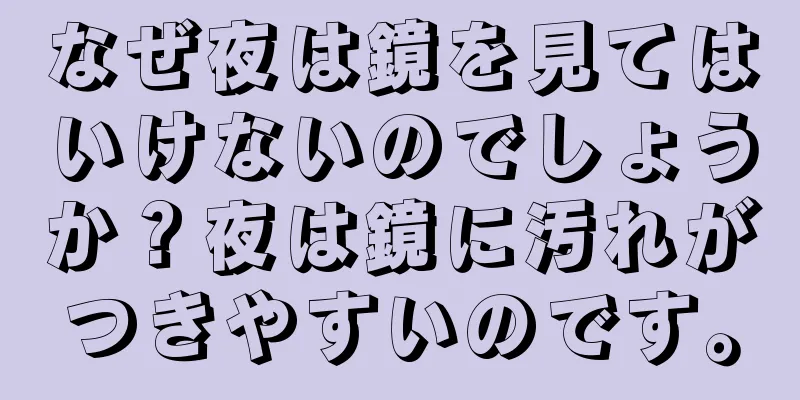 なぜ夜は鏡を見てはいけないのでしょうか？夜は鏡に汚れがつきやすいのです。