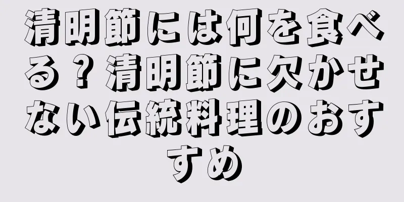 清明節には何を食べる？清明節に欠かせない伝統料理のおすすめ