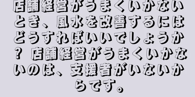 店舗経営がうまくいかないとき、風水を改善するにはどうすればいいでしょうか？ 店舗経営がうまくいかないのは、支援者がいないからです。