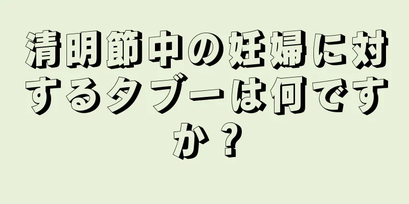 清明節中の妊婦に対するタブーは何ですか？