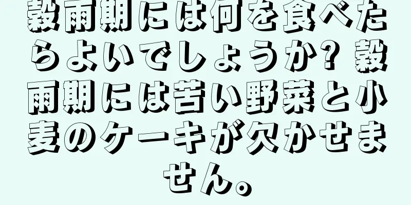 穀雨期には何を食べたらよいでしょうか? 穀雨期には苦い野菜と小麦のケーキが欠かせません。