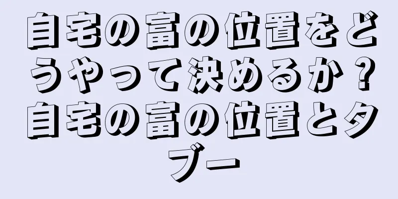 自宅の富の位置をどうやって決めるか？自宅の富の位置とタブー