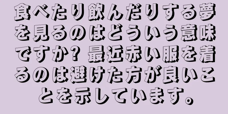食べたり飲んだりする夢を見るのはどういう意味ですか? 最近赤い服を着るのは避けた方が良いことを示しています。