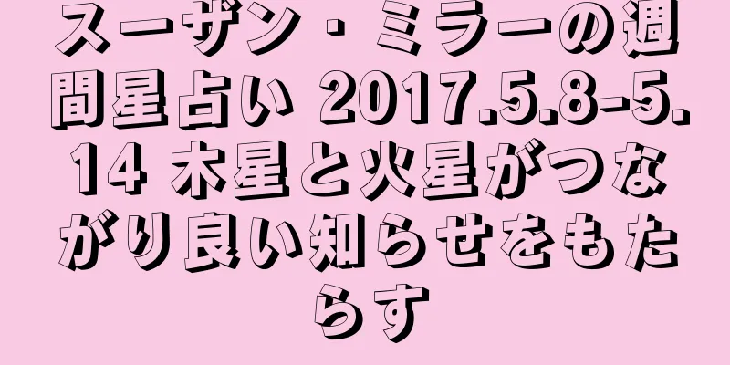 スーザン・ミラーの週間星占い 2017.5.8-5.14 木星と火星がつながり良い知らせをもたらす