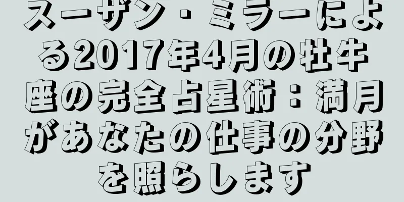 スーザン・ミラーによる2017年4月の牡牛座の完全占星術：満月があなたの仕事の分野を照らします
