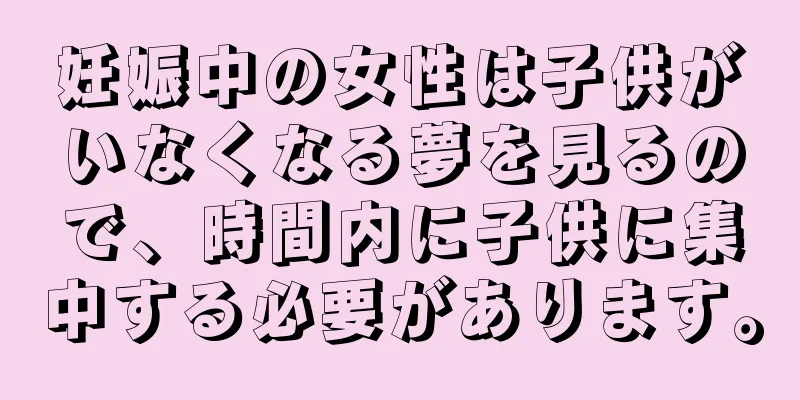 妊娠中の女性は子供がいなくなる夢を見るので、時間内に子供に集中する必要があります。
