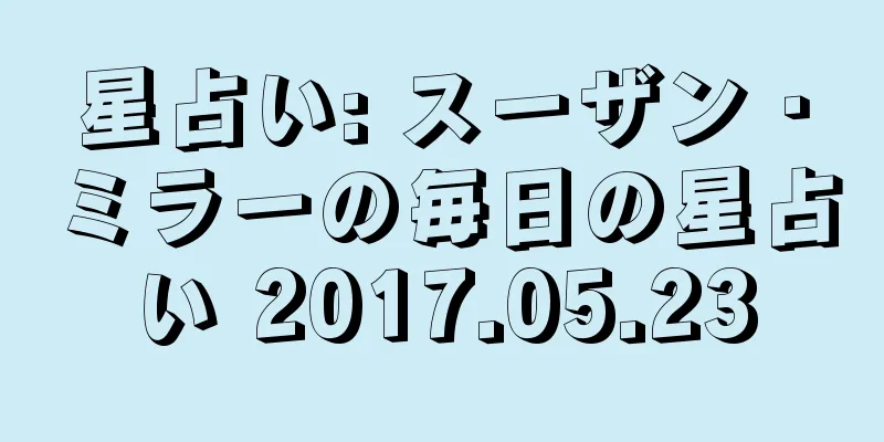 星占い: スーザン・ミラーの毎日の星占い 2017.05.23
