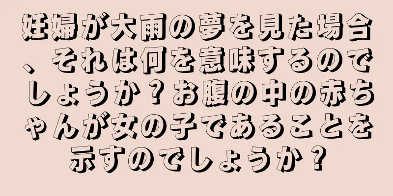 妊婦が大雨の夢を見た場合、それは何を意味するのでしょうか？お腹の中の赤ちゃんが女の子であることを示すのでしょうか？