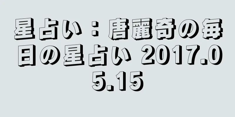 星占い：唐麗奇の毎日の星占い 2017.05.15