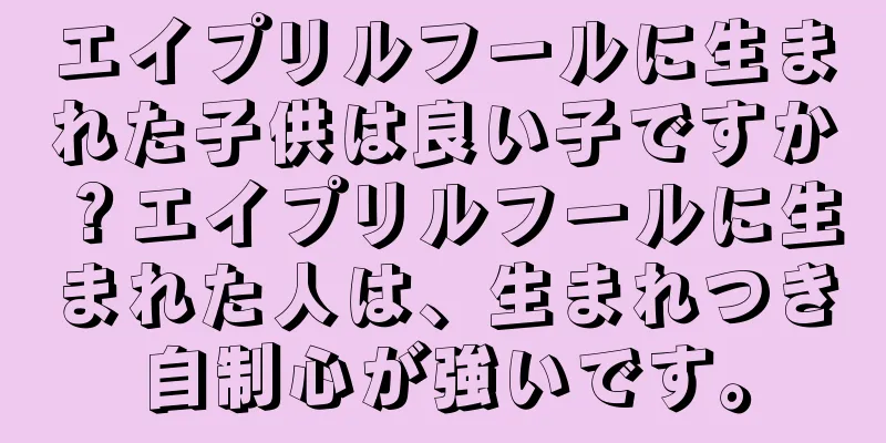 エイプリルフールに生まれた子供は良い子ですか？エイプリルフールに生まれた人は、生まれつき自制心が強いです。