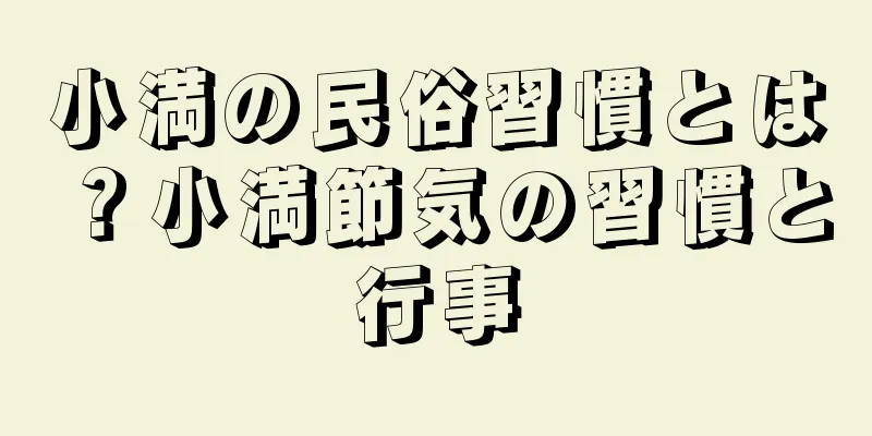 小満の民俗習慣とは？小満節気の習慣と行事