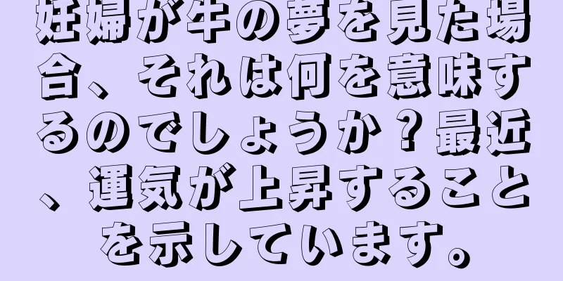 妊婦が牛の夢を見た場合、それは何を意味するのでしょうか？最近、運気が上昇することを示しています。
