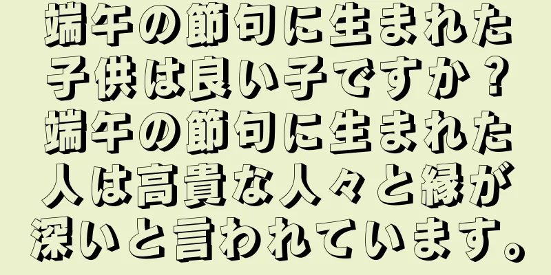 端午の節句に生まれた子供は良い子ですか？端午の節句に生まれた人は高貴な人々と縁が深いと言われています。