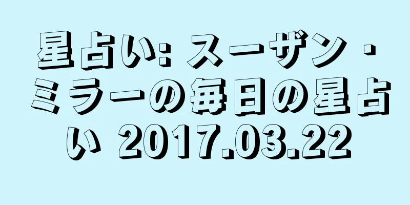 星占い: スーザン・ミラーの毎日の星占い 2017.03.22