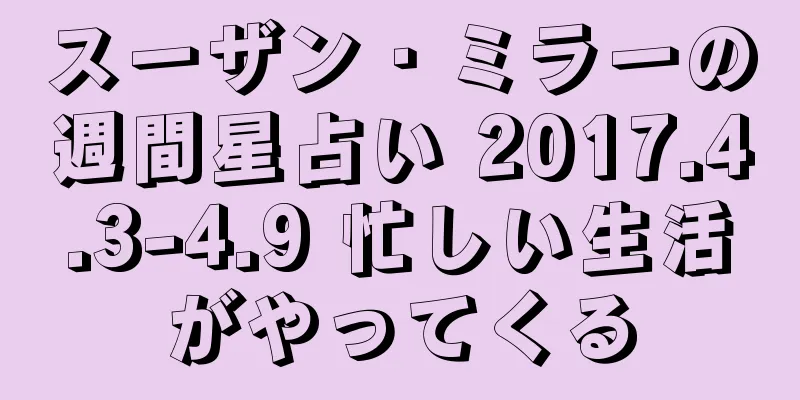 スーザン・ミラーの週間星占い 2017.4.3-4.9 忙しい生活がやってくる