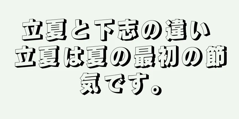立夏と下志の違い 立夏は夏の最初の節気です。