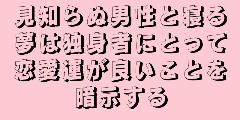 見知らぬ男性と寝る夢は独身者にとって恋愛運が良いことを暗示する