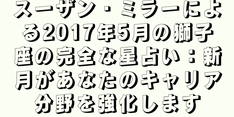 スーザン・ミラーによる2017年5月の獅子座の完全な星占い：新月があなたのキャリア分野を強化します